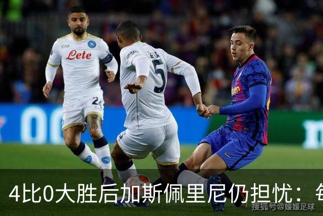 4比0大胜后加斯佩里尼仍担忧：每踢这种比赛就有人倒下